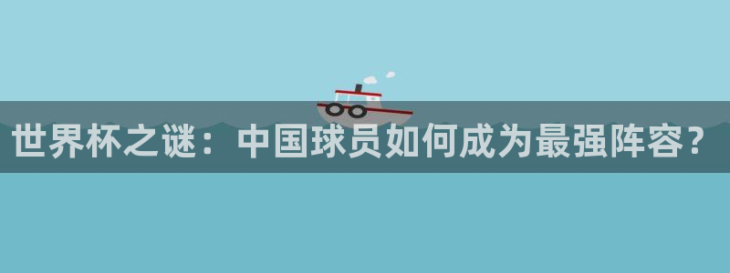 免费足球比赛直播高清：世界杯之谜：中国球员如何成为最强阵容？