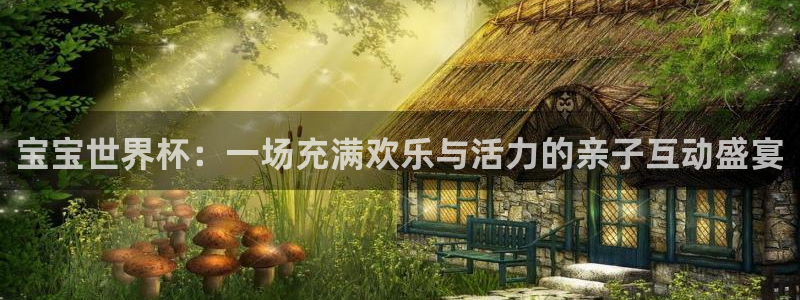 世界杯直播观看：宝宝世界杯：一场充满欢乐与活力的亲子互动盛宴