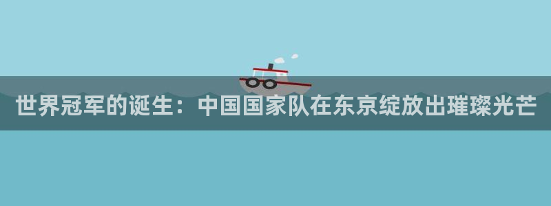 英足总杯直播：世界冠军的诞生：中国国家队在东京绽放出璀璨光芒